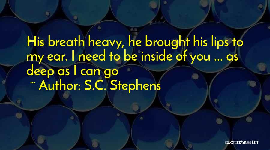 S.C. Stephens Quotes: His Breath Heavy, He Brought His Lips To My Ear. I Need To Be Inside Of You ... As Deep