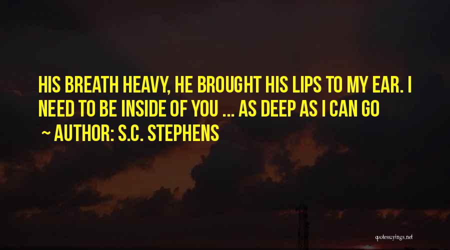 S.C. Stephens Quotes: His Breath Heavy, He Brought His Lips To My Ear. I Need To Be Inside Of You ... As Deep