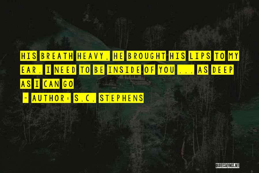 S.C. Stephens Quotes: His Breath Heavy, He Brought His Lips To My Ear. I Need To Be Inside Of You ... As Deep