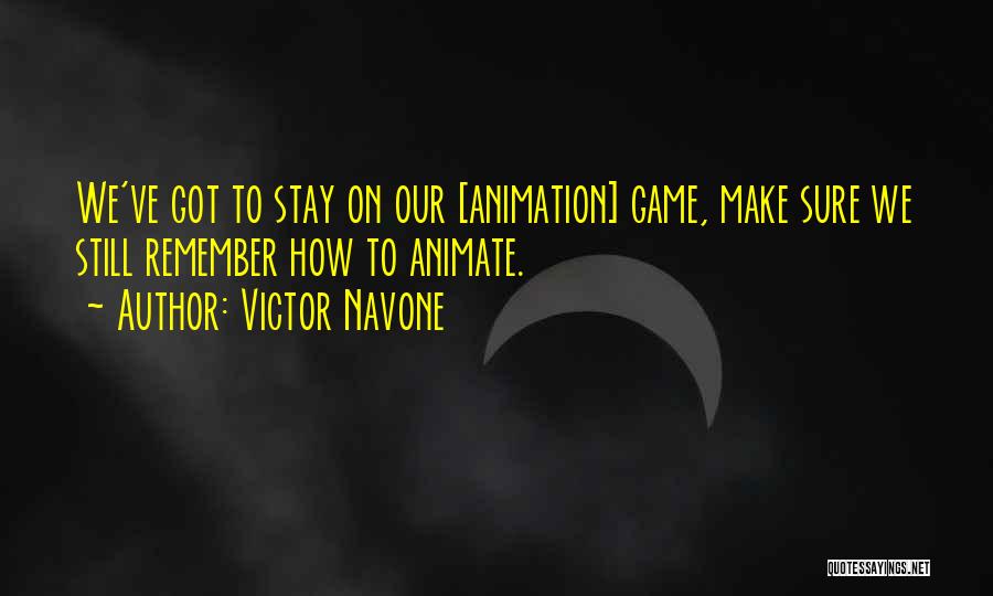 Victor Navone Quotes: We've Got To Stay On Our [animation] Game, Make Sure We Still Remember How To Animate.