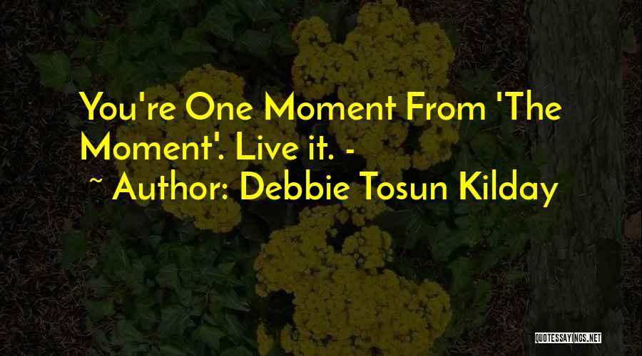 Debbie Tosun Kilday Quotes: You're One Moment From 'the Moment'. Live It. -