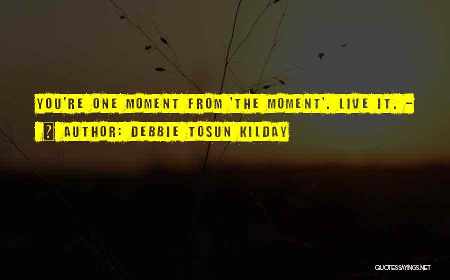 Debbie Tosun Kilday Quotes: You're One Moment From 'the Moment'. Live It. -