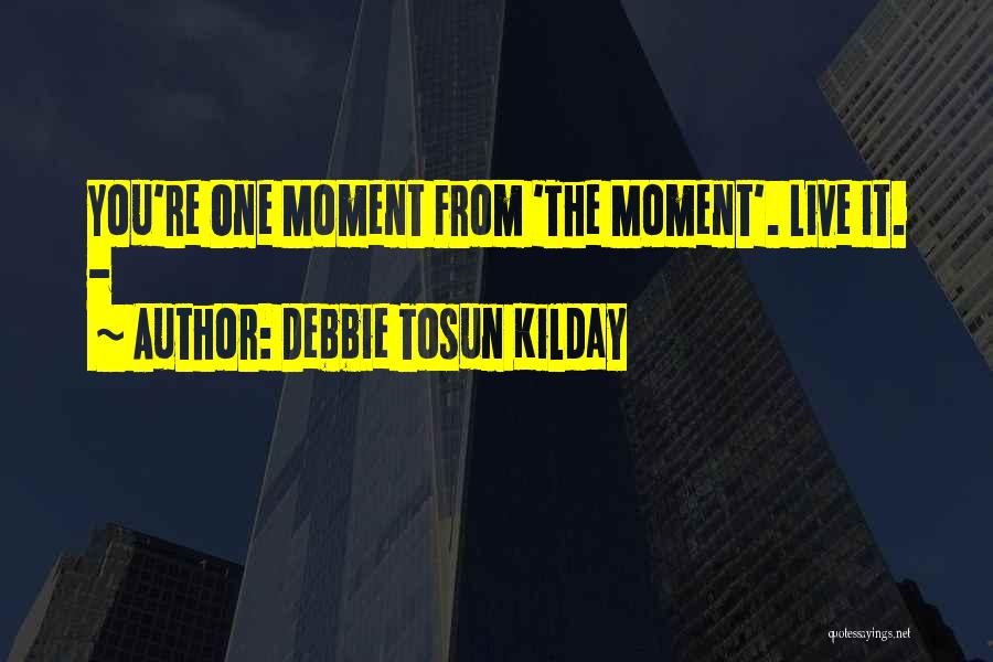 Debbie Tosun Kilday Quotes: You're One Moment From 'the Moment'. Live It. -