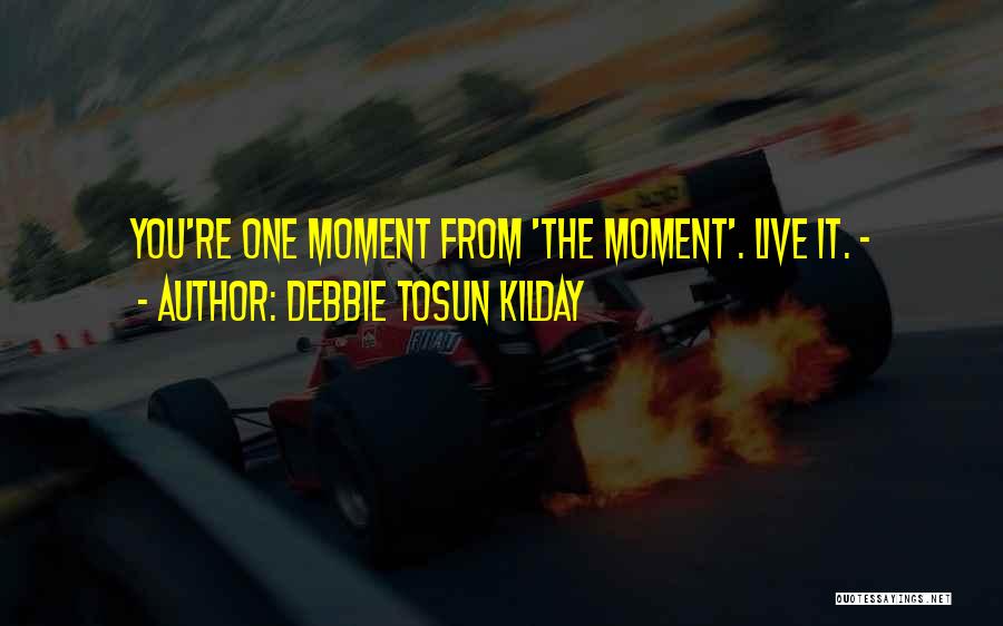 Debbie Tosun Kilday Quotes: You're One Moment From 'the Moment'. Live It. -