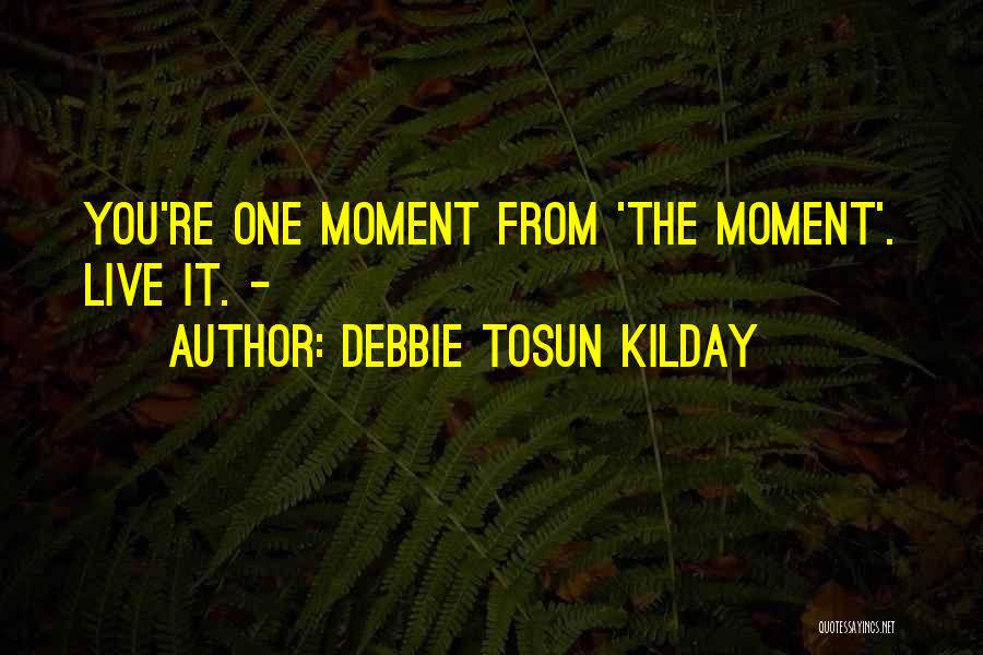 Debbie Tosun Kilday Quotes: You're One Moment From 'the Moment'. Live It. -