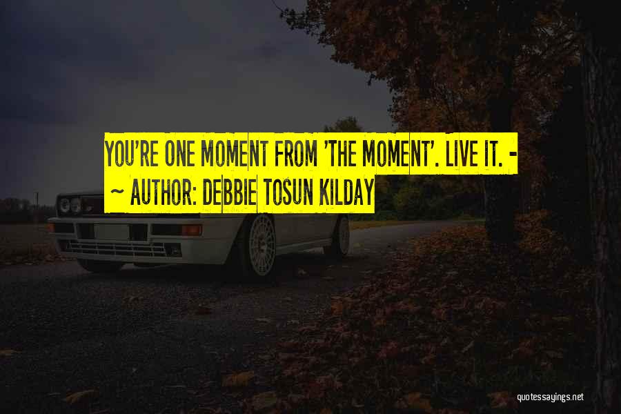 Debbie Tosun Kilday Quotes: You're One Moment From 'the Moment'. Live It. -