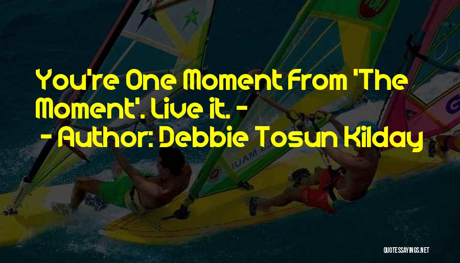 Debbie Tosun Kilday Quotes: You're One Moment From 'the Moment'. Live It. -