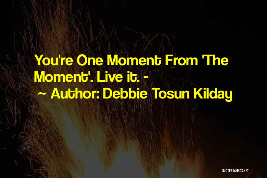 Debbie Tosun Kilday Quotes: You're One Moment From 'the Moment'. Live It. -