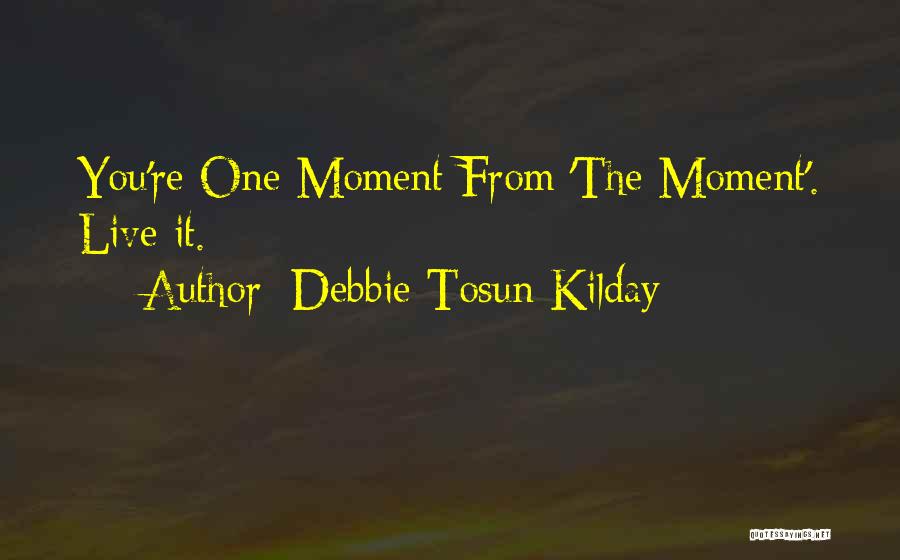 Debbie Tosun Kilday Quotes: You're One Moment From 'the Moment'. Live It. -