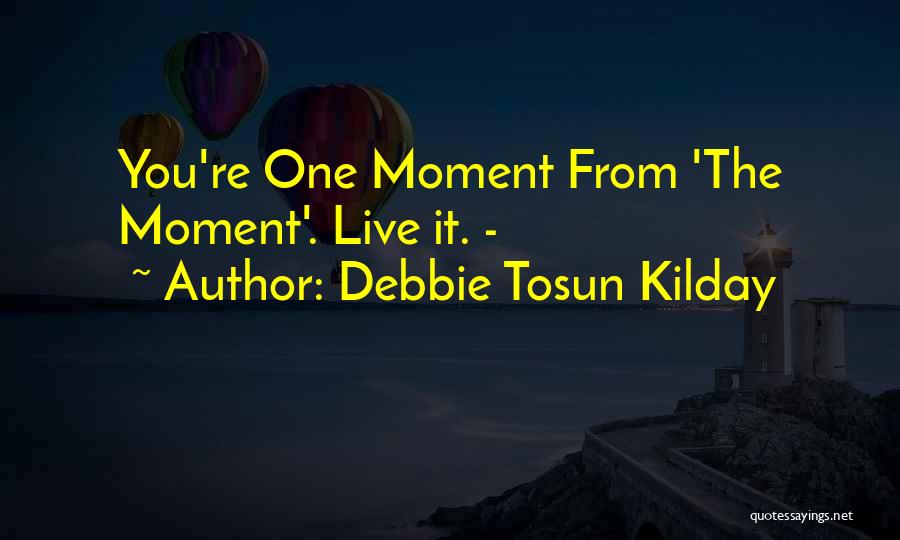 Debbie Tosun Kilday Quotes: You're One Moment From 'the Moment'. Live It. -