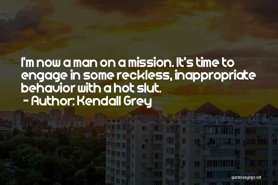 Kendall Grey Quotes: I'm Now A Man On A Mission. It's Time To Engage In Some Reckless, Inappropriate Behavior With A Hot Slut.