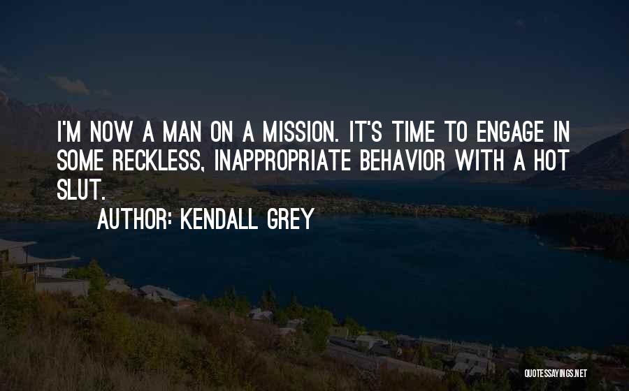 Kendall Grey Quotes: I'm Now A Man On A Mission. It's Time To Engage In Some Reckless, Inappropriate Behavior With A Hot Slut.