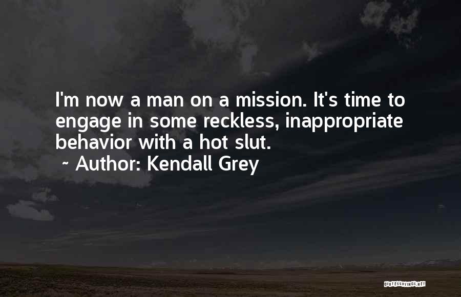 Kendall Grey Quotes: I'm Now A Man On A Mission. It's Time To Engage In Some Reckless, Inappropriate Behavior With A Hot Slut.