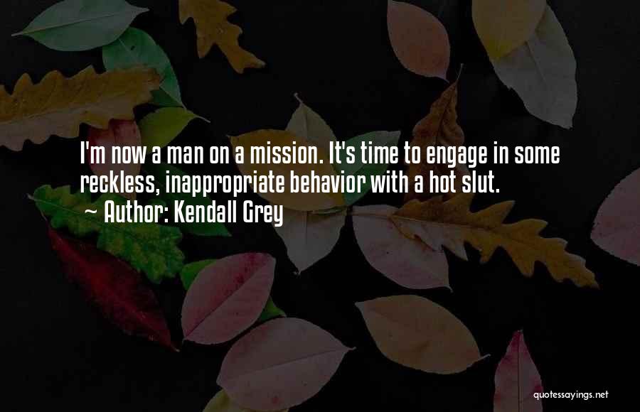 Kendall Grey Quotes: I'm Now A Man On A Mission. It's Time To Engage In Some Reckless, Inappropriate Behavior With A Hot Slut.