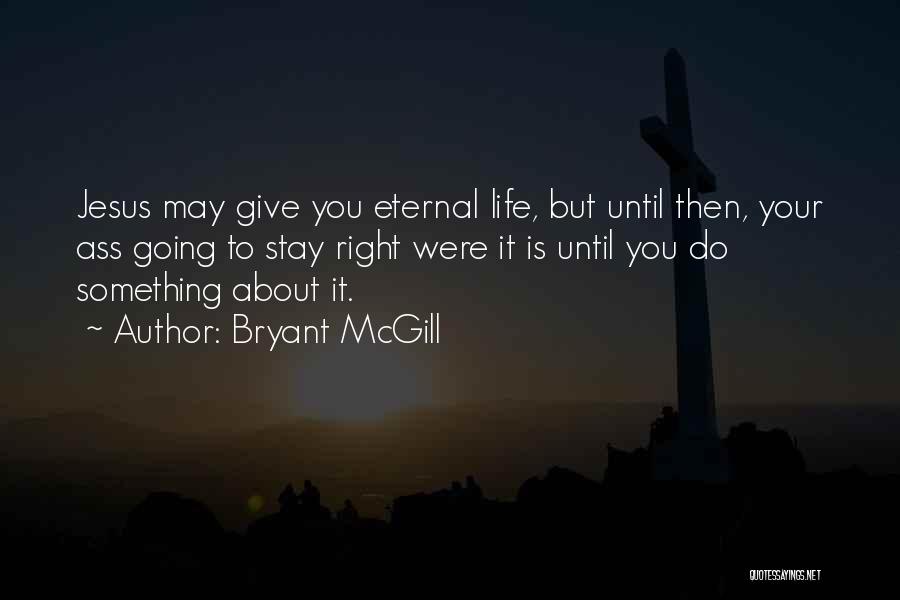 Bryant McGill Quotes: Jesus May Give You Eternal Life, But Until Then, Your Ass Going To Stay Right Were It Is Until You