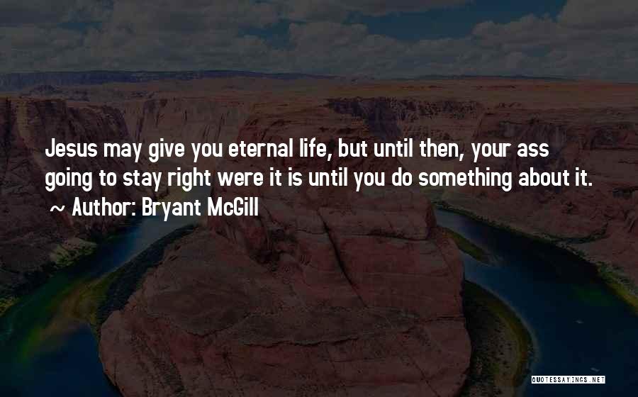 Bryant McGill Quotes: Jesus May Give You Eternal Life, But Until Then, Your Ass Going To Stay Right Were It Is Until You