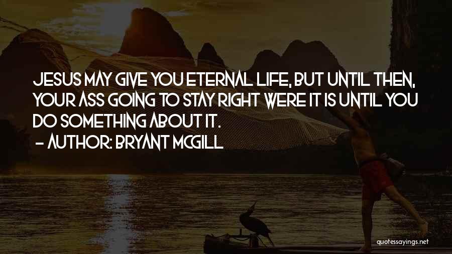 Bryant McGill Quotes: Jesus May Give You Eternal Life, But Until Then, Your Ass Going To Stay Right Were It Is Until You