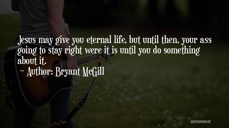 Bryant McGill Quotes: Jesus May Give You Eternal Life, But Until Then, Your Ass Going To Stay Right Were It Is Until You