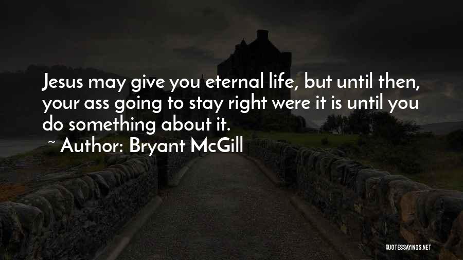 Bryant McGill Quotes: Jesus May Give You Eternal Life, But Until Then, Your Ass Going To Stay Right Were It Is Until You