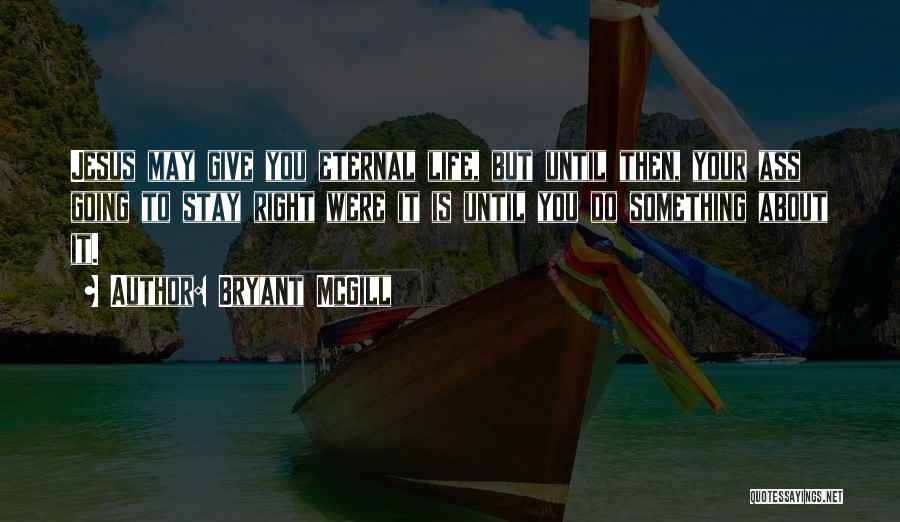 Bryant McGill Quotes: Jesus May Give You Eternal Life, But Until Then, Your Ass Going To Stay Right Were It Is Until You