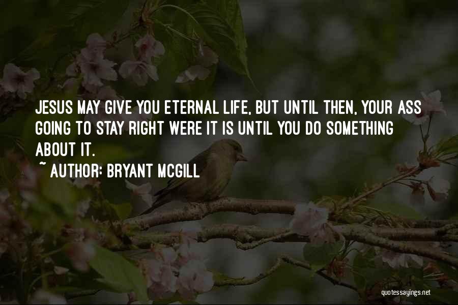 Bryant McGill Quotes: Jesus May Give You Eternal Life, But Until Then, Your Ass Going To Stay Right Were It Is Until You