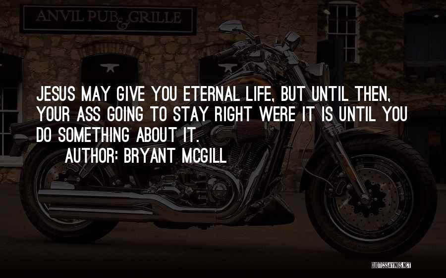 Bryant McGill Quotes: Jesus May Give You Eternal Life, But Until Then, Your Ass Going To Stay Right Were It Is Until You