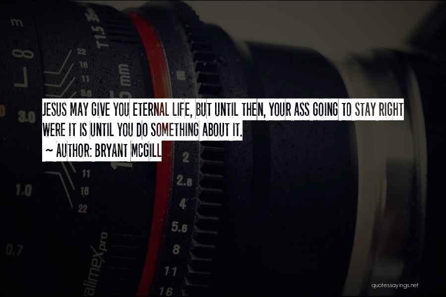Bryant McGill Quotes: Jesus May Give You Eternal Life, But Until Then, Your Ass Going To Stay Right Were It Is Until You