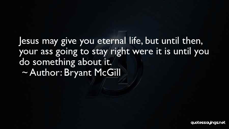 Bryant McGill Quotes: Jesus May Give You Eternal Life, But Until Then, Your Ass Going To Stay Right Were It Is Until You