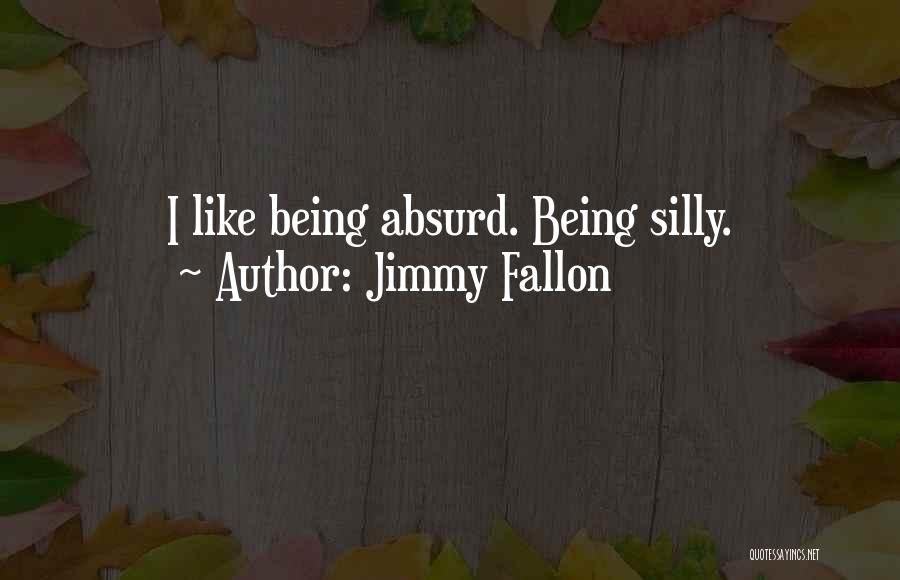 Jimmy Fallon Quotes: I Like Being Absurd. Being Silly.