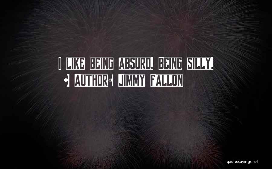 Jimmy Fallon Quotes: I Like Being Absurd. Being Silly.