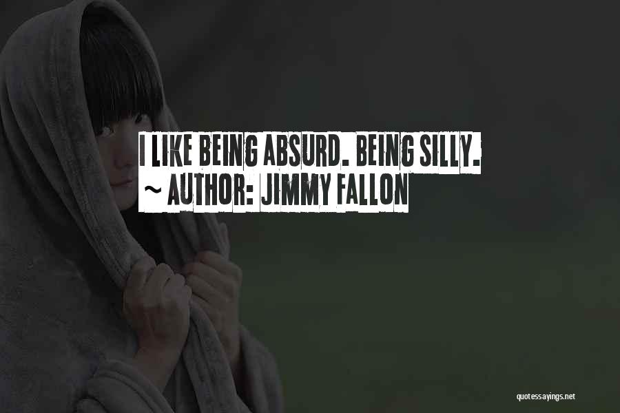 Jimmy Fallon Quotes: I Like Being Absurd. Being Silly.