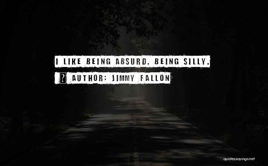 Jimmy Fallon Quotes: I Like Being Absurd. Being Silly.