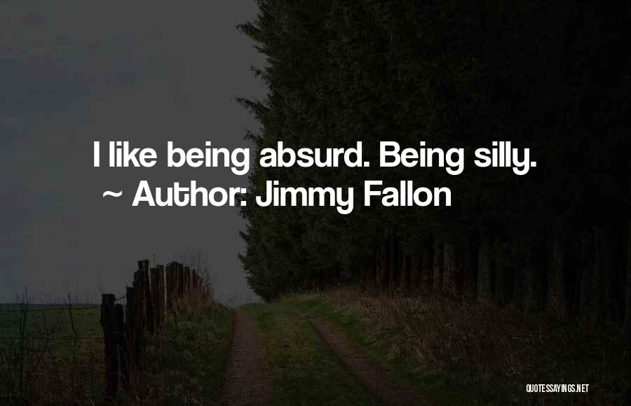 Jimmy Fallon Quotes: I Like Being Absurd. Being Silly.