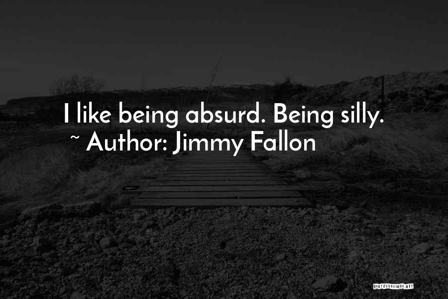 Jimmy Fallon Quotes: I Like Being Absurd. Being Silly.