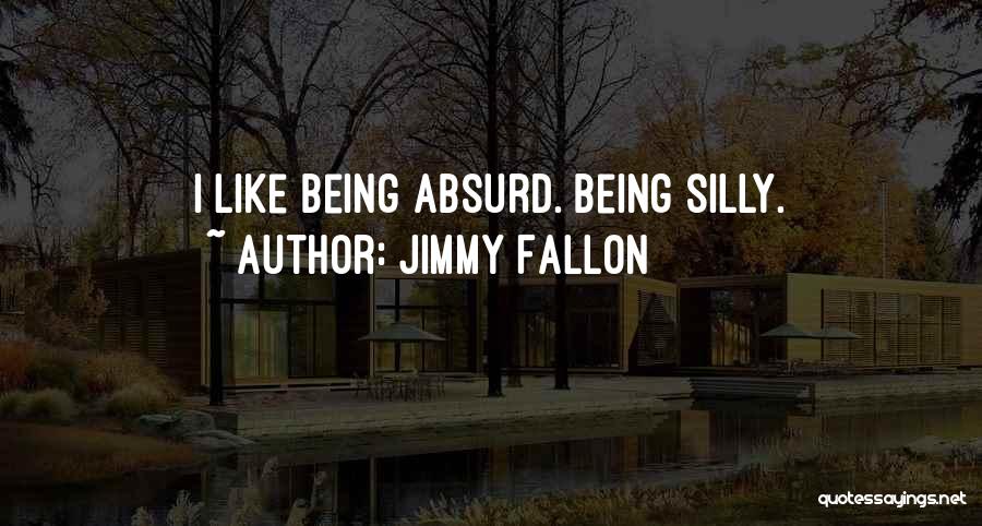 Jimmy Fallon Quotes: I Like Being Absurd. Being Silly.