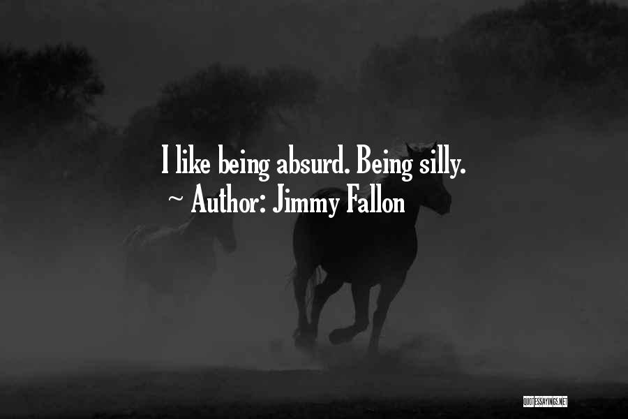Jimmy Fallon Quotes: I Like Being Absurd. Being Silly.