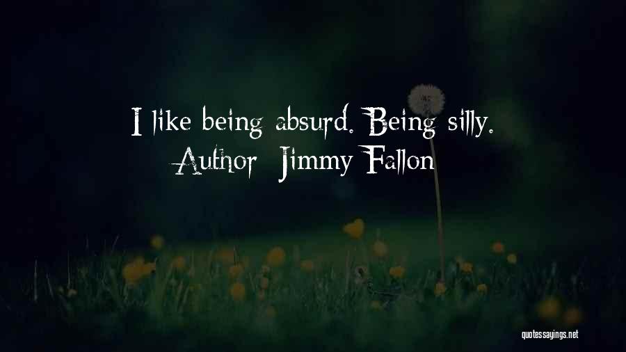 Jimmy Fallon Quotes: I Like Being Absurd. Being Silly.