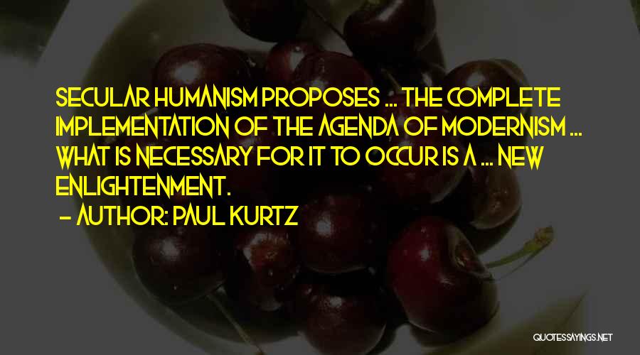 Paul Kurtz Quotes: Secular Humanism Proposes ... The Complete Implementation Of The Agenda Of Modernism ... What Is Necessary For It To Occur