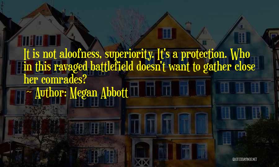 Megan Abbott Quotes: It Is Not Aloofness, Superiority. It's A Protection. Who In This Ravaged Battlefield Doesn't Want To Gather Close Her Comrades?