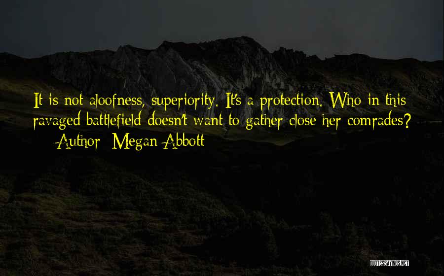 Megan Abbott Quotes: It Is Not Aloofness, Superiority. It's A Protection. Who In This Ravaged Battlefield Doesn't Want To Gather Close Her Comrades?
