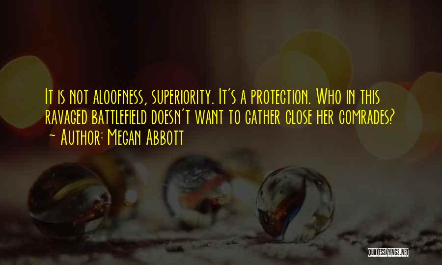 Megan Abbott Quotes: It Is Not Aloofness, Superiority. It's A Protection. Who In This Ravaged Battlefield Doesn't Want To Gather Close Her Comrades?