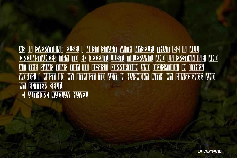 Vaclav Havel Quotes: As In Everything Else, I Must Start With Myself. That Is: In All Circumstances Try To Be Decent, Just, Tolerant,