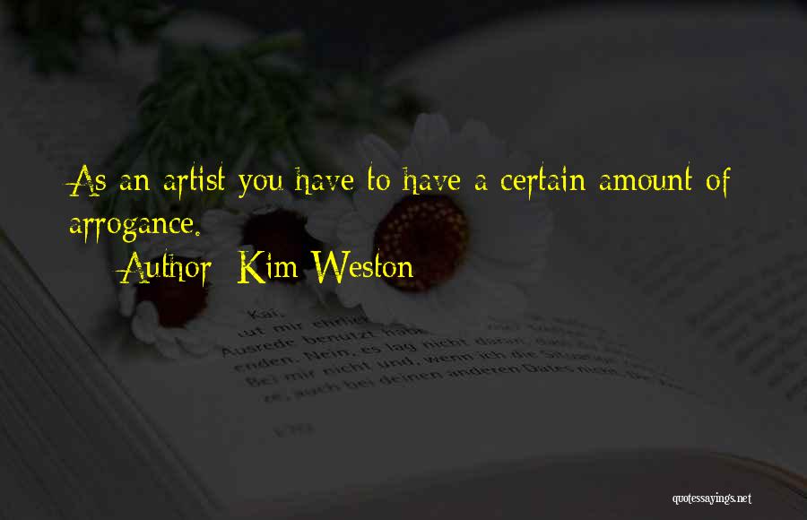Kim Weston Quotes: As An Artist You Have To Have A Certain Amount Of Arrogance.