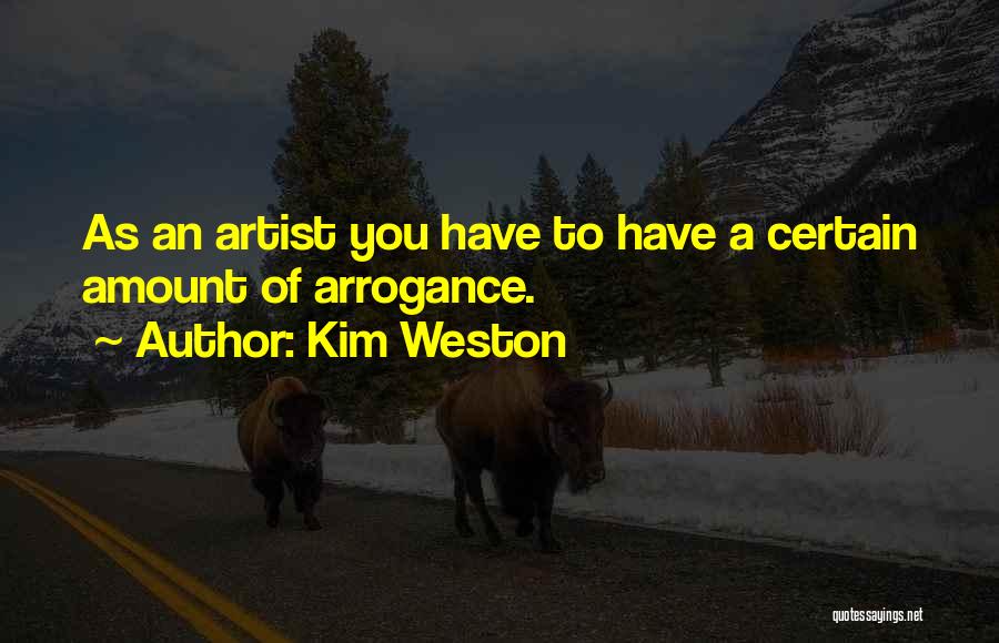 Kim Weston Quotes: As An Artist You Have To Have A Certain Amount Of Arrogance.