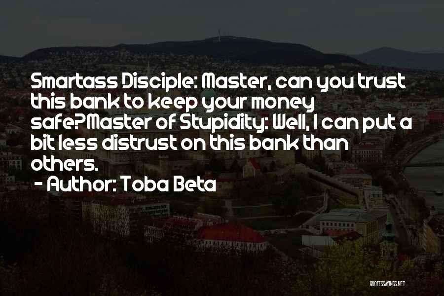Toba Beta Quotes: Smartass Disciple: Master, Can You Trust This Bank To Keep Your Money Safe?master Of Stupidity: Well, I Can Put A