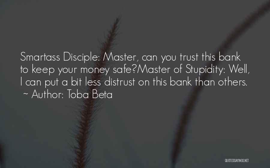 Toba Beta Quotes: Smartass Disciple: Master, Can You Trust This Bank To Keep Your Money Safe?master Of Stupidity: Well, I Can Put A