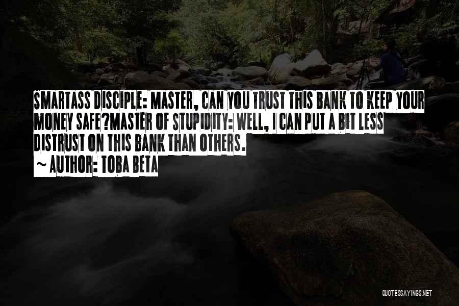 Toba Beta Quotes: Smartass Disciple: Master, Can You Trust This Bank To Keep Your Money Safe?master Of Stupidity: Well, I Can Put A