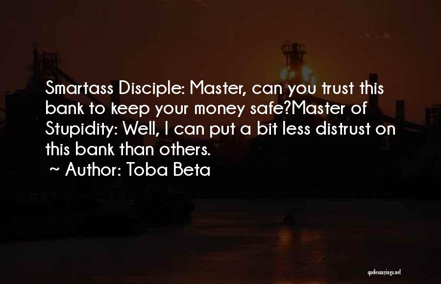 Toba Beta Quotes: Smartass Disciple: Master, Can You Trust This Bank To Keep Your Money Safe?master Of Stupidity: Well, I Can Put A