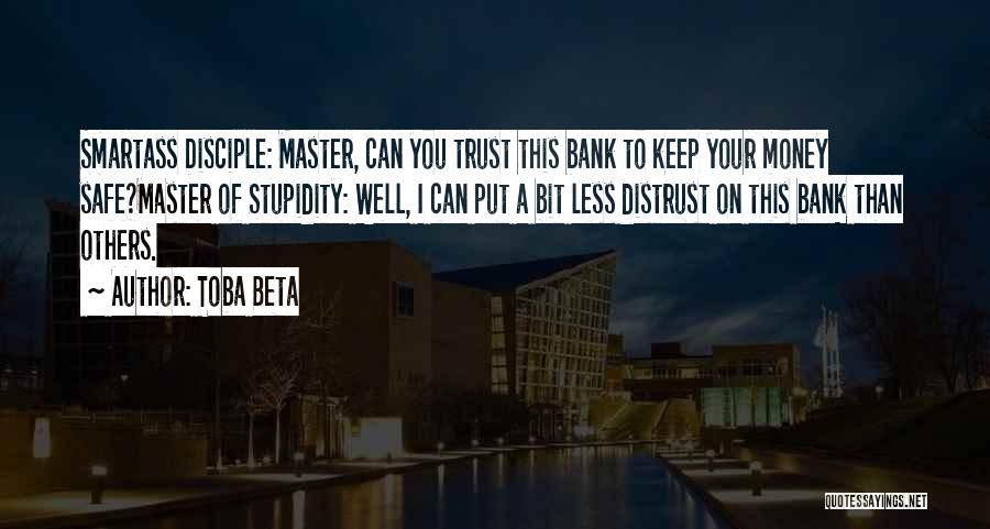 Toba Beta Quotes: Smartass Disciple: Master, Can You Trust This Bank To Keep Your Money Safe?master Of Stupidity: Well, I Can Put A