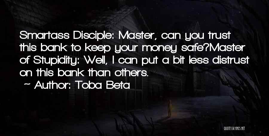 Toba Beta Quotes: Smartass Disciple: Master, Can You Trust This Bank To Keep Your Money Safe?master Of Stupidity: Well, I Can Put A